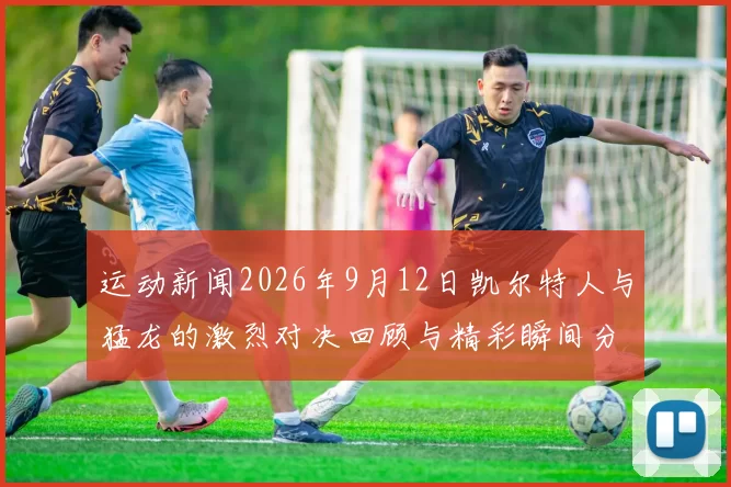 运动新闻2026年9月12日凯尔特人与猛龙的激烈对决回顾与精彩瞬间分析