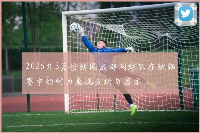 2026年3月份新闻成都网球队在欧锦赛中的耐力表现分析与启示
