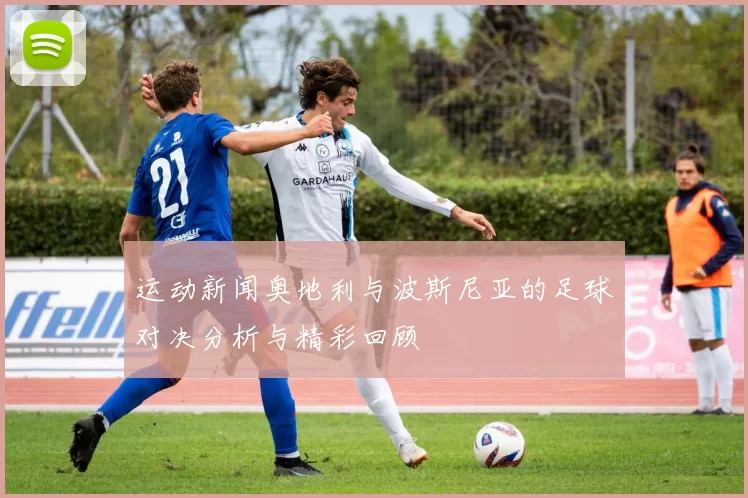 运动新闻奥地利与波斯尼亚的足球对决分析与精彩回顾