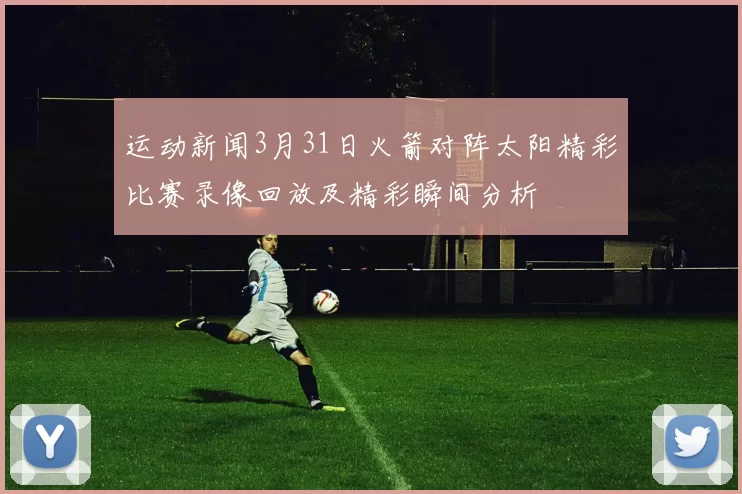 运动新闻3月31日火箭对阵太阳精彩比赛录像回放及精彩瞬间分析