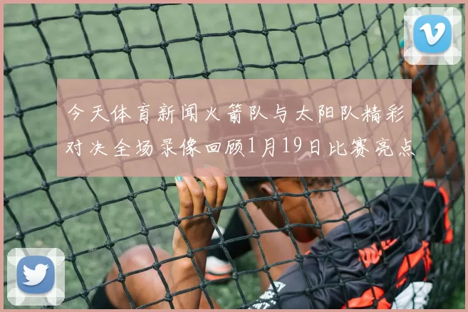 今天体育新闻火箭队与太阳队精彩对决全场录像回顾1月19日比赛亮点分析