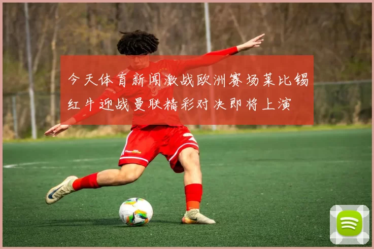 今天体育新闻激战欧洲赛场莱比锡红牛迎战曼联精彩对决即将上演