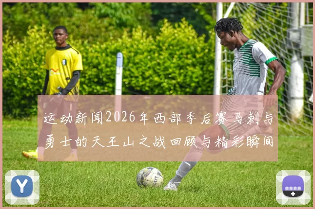 运动新闻2026年西部季后赛马刺与勇士的天王山之战回顾与精彩瞬间分析
