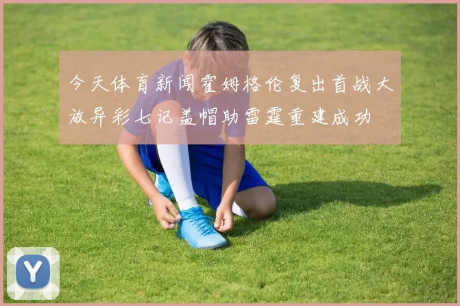 今天体育新闻霍姆格伦复出首战大放异彩七记盖帽助雷霆重建成功